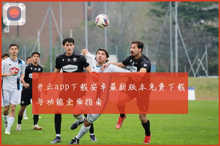 开云app下载安卓最新版本免费下载与功能全面指南