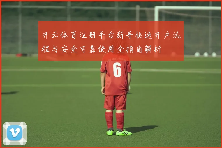 开云体育注册平台新手快速开户流程与安全可靠使用全指南解析