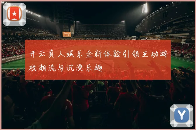 开云真人娱乐全新体验引领互动游戏潮流与沉浸乐趣