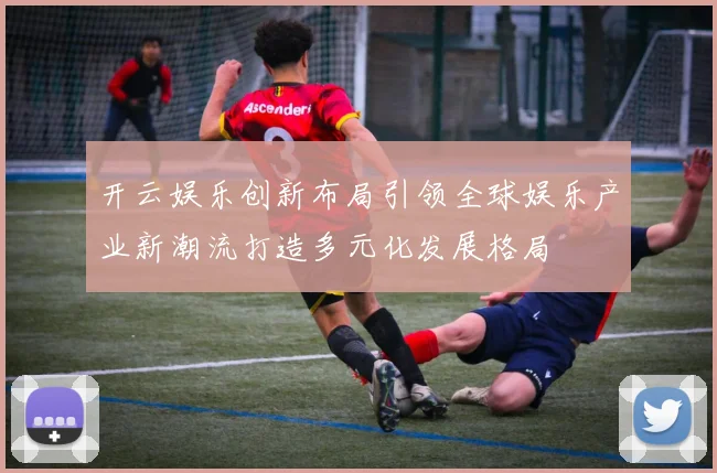 开云娱乐创新布局引领全球娱乐产业新潮流打造多元化发展格局