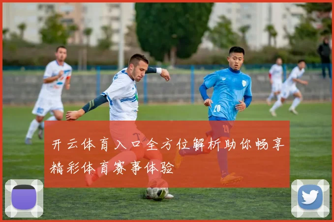 开云体育入口全方位解析助你畅享精彩体育赛事体验