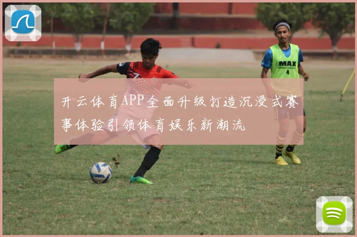 开云体育APP全面升级打造沉浸式赛事体验引领体育娱乐新潮流